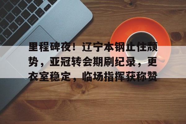 里程碑夜！辽宁本钢止住颓势，亚冠转会期刷纪录，更衣室稳定，临场指挥获称赞的简单介绍